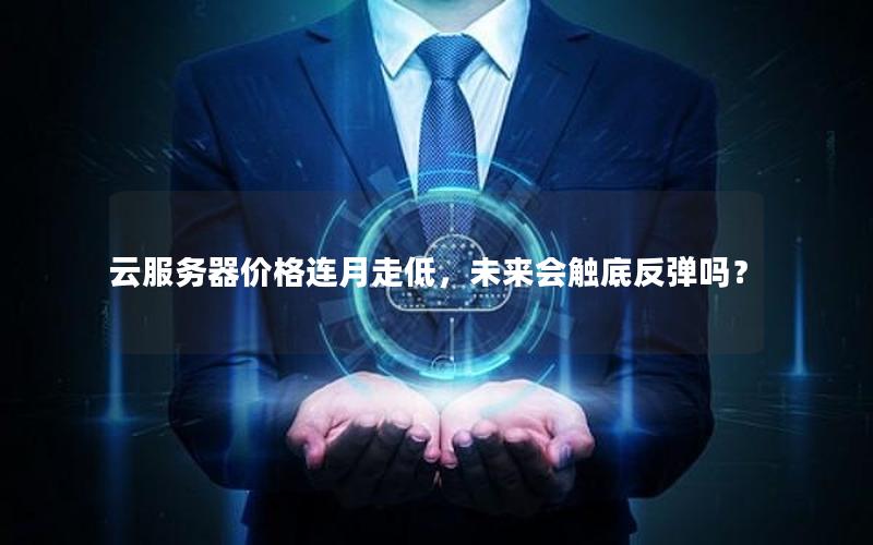 云服务器价格连月走低，未来会触底反弹吗？