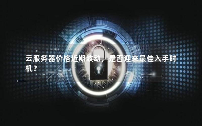 云服务器价格近期波动，是否迎来最佳入手时机？