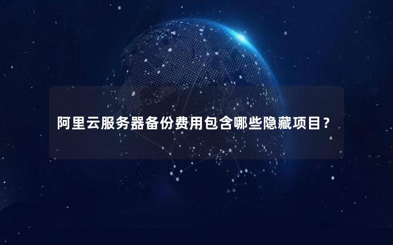 阿里云服务器备份费用包含哪些隐藏项目？