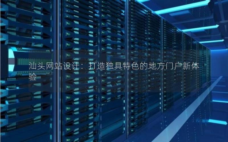 汕头网站设计:打造独具特色的地方门户新体验