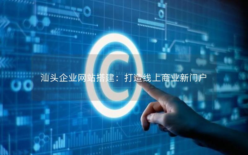 汕头企业网站搭建:打造线上商业新门户