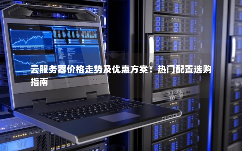 云服务器价格走势及优惠方案：热门配置选购指南