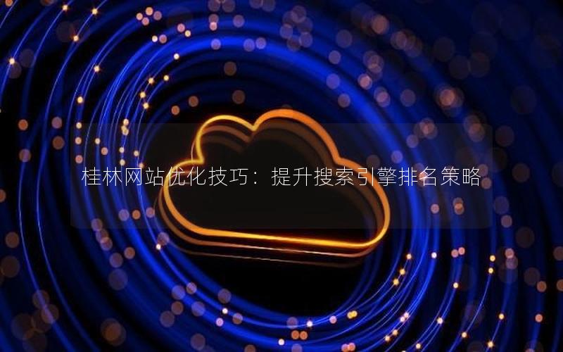 桂林网站优化技巧:提升搜索引擎排名策略