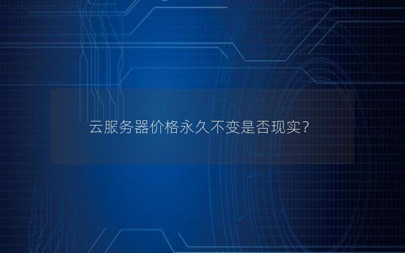 云服务器价格永久不变是否现实？
