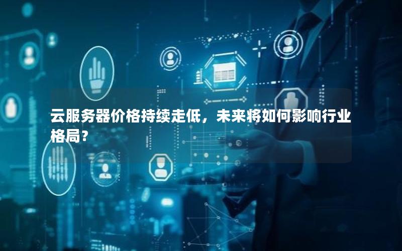 云服务器价格持续走低，未来将如何影响行业格局？