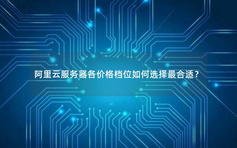 阿里云服务器各价格档位如何选择最合适？