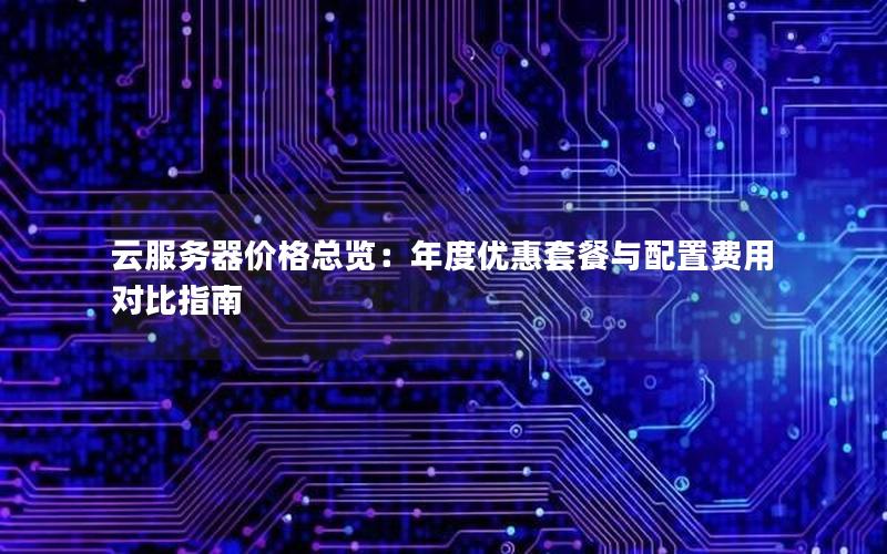 云服务器价格总览：年度优惠套餐与配置费用对比指南
