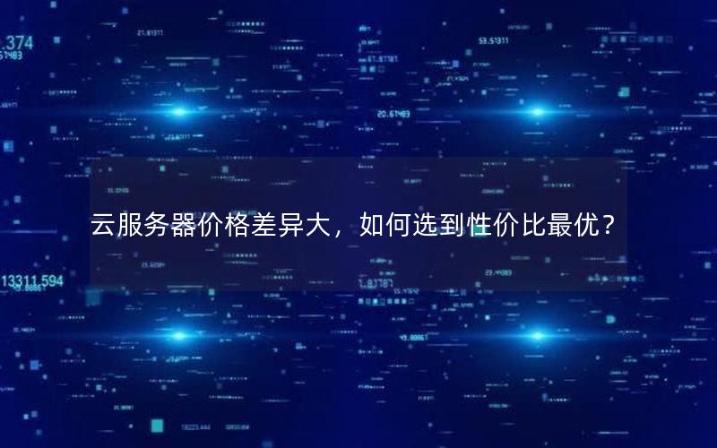 云服务器价格差异大，如何选到性价比最优？