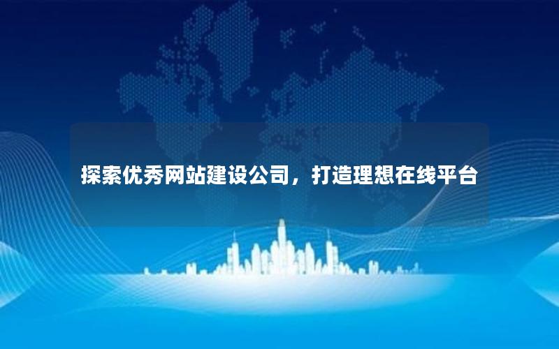 探索优秀网站建设公司，打造理想在线平台