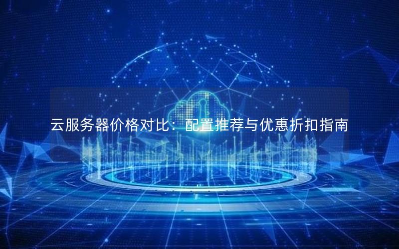 云服务器价格对比:配置推荐与优惠折扣指南