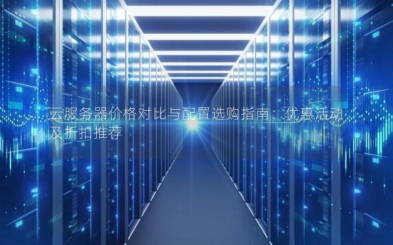 云服务器价格对比与配置选购指南：优惠活动及折扣推荐