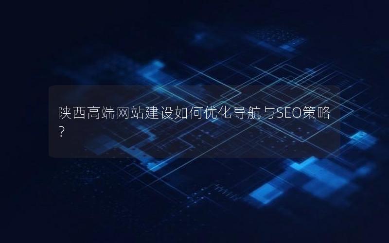 陕西高端网站建设如何优化导航与SEO策略？