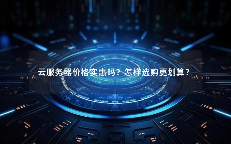 云服务器价格实惠吗？怎样选购更划算？