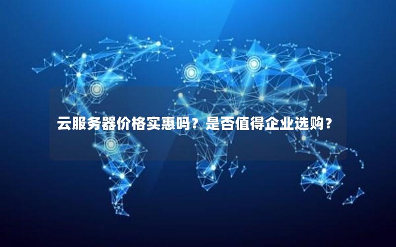 云服务器价格实惠吗？是否值得企业选购？
