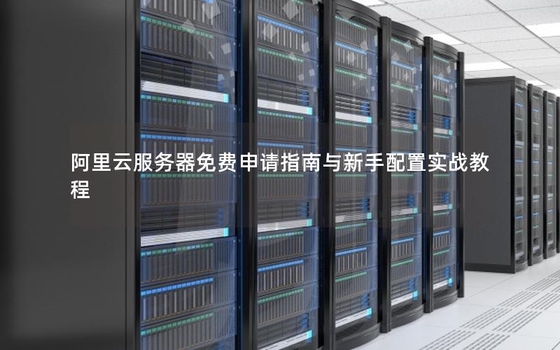 阿里云服务器免费申请指南与新手配置实战教程