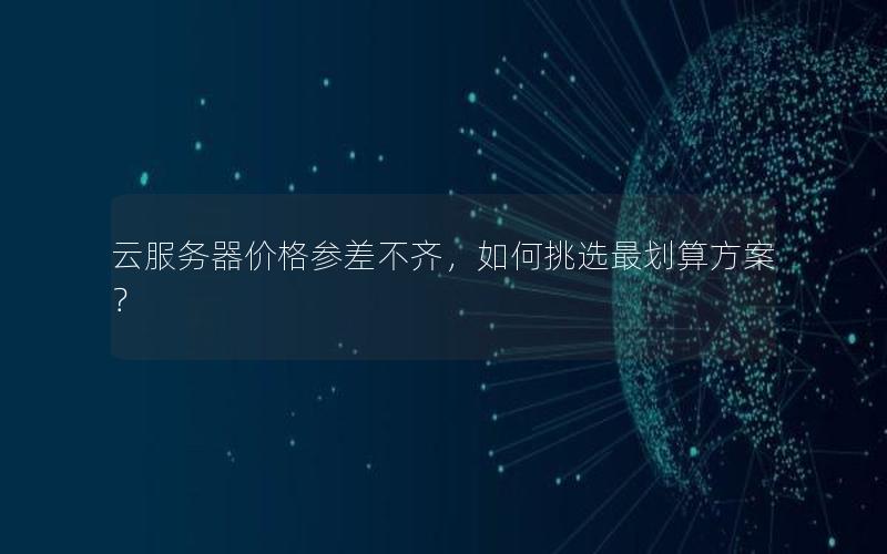 云服务器价格参差不齐，如何挑选最划算方案？