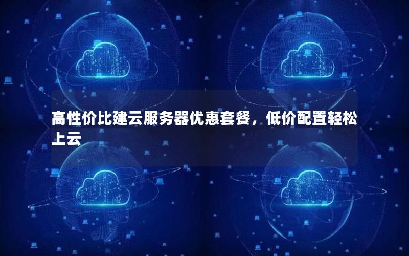 高性价比建云服务器优惠套餐，低价配置轻松上云