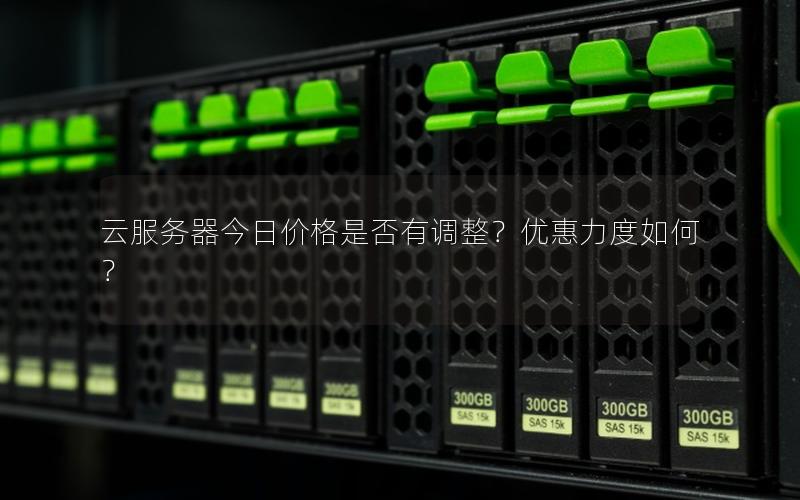 云服务器今日价格是否有调整？优惠力度如何？