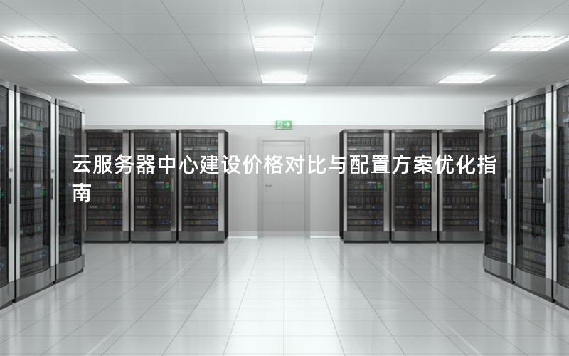 云服务器中心建设价格对比与配置方案优化指南