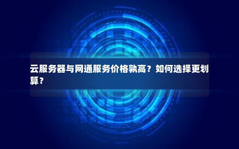 云服务器与网通服务价格孰高？如何选择更划算？