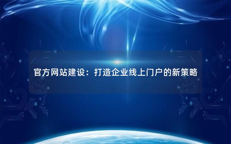 官方网站建设：打造企业线上门户的新策略