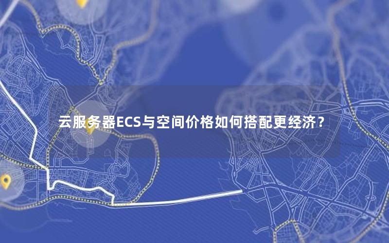 云服务器ECS与空间价格如何搭配更经济？