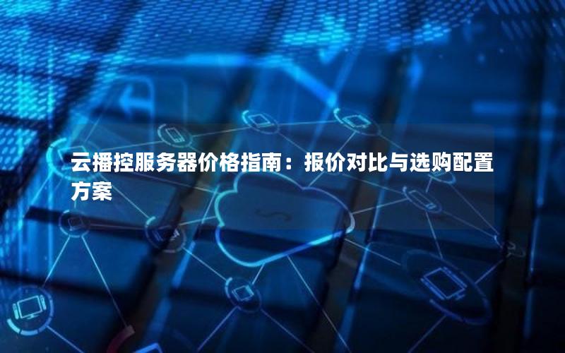 云播控服务器价格指南：报价对比与选购配置方案