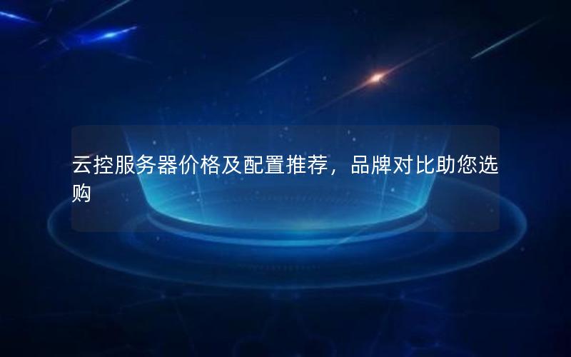 云控服务器价格及配置推荐，品牌对比助您选购