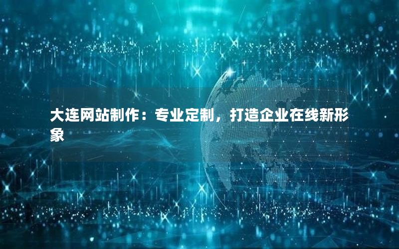 大连网站制作：专业定制，打造企业在线新形象