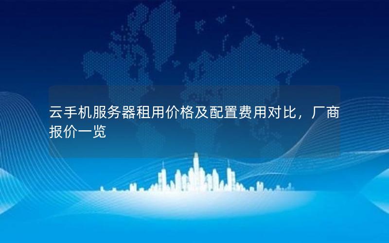 云手机服务器租用价格及配置费用对比，厂商报价一览