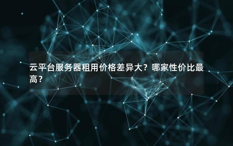 云平台服务器租用价格差异大？哪家性价比最高？