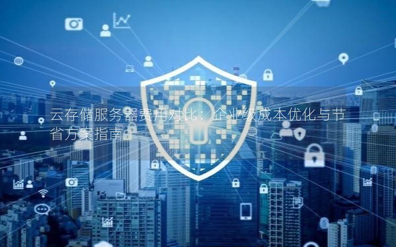 云存储服务器费用对比：企业级成本优化与节省方案指南