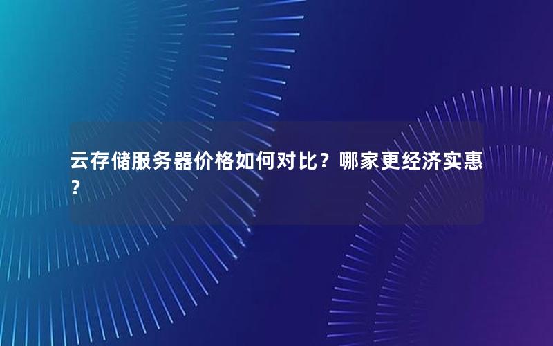 云存储服务器价格如何对比？哪家更经济实惠？