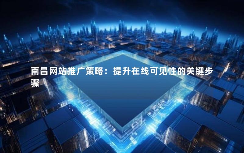 南昌网站推广策略：提升在线可见性的关键步骤