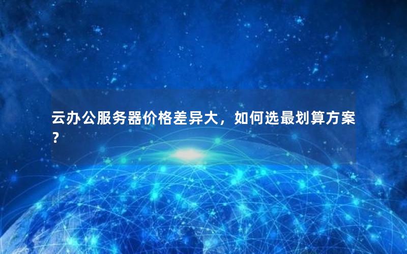 云办公服务器价格差异大，如何选最划算方案？