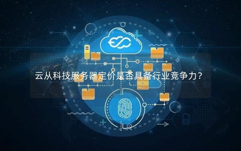 云从科技服务器定价是否具备行业竞争力?