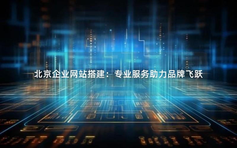 北京企业网站搭建：专业服务助力品牌飞跃