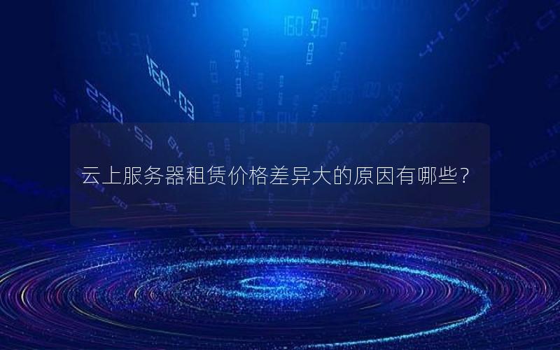 云上服务器租赁价格差异大的原因有哪些？