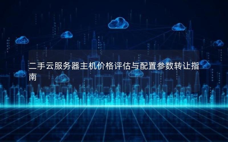 二手云服务器主机价格评估与配置参数转让指南
