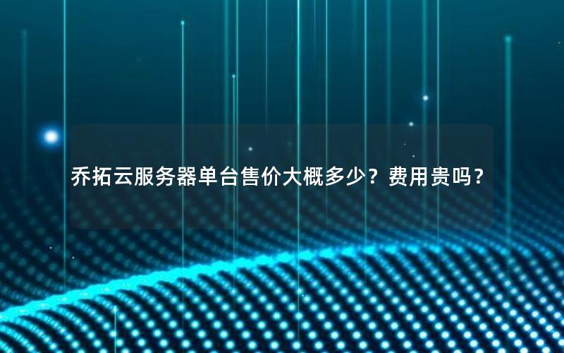 乔拓云服务器单台售价大概多少？费用贵吗？