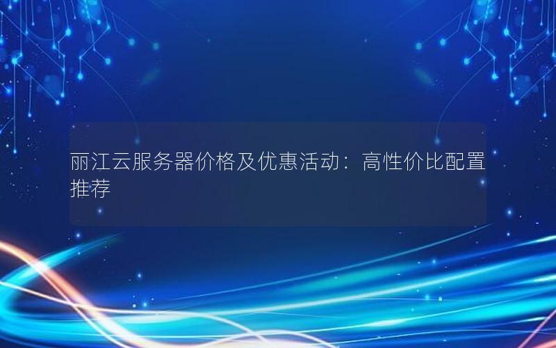 丽江云服务器价格及优惠活动：高性价比配置推荐
