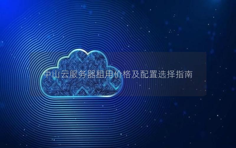 中山云服务器租用价格及配置选择指南