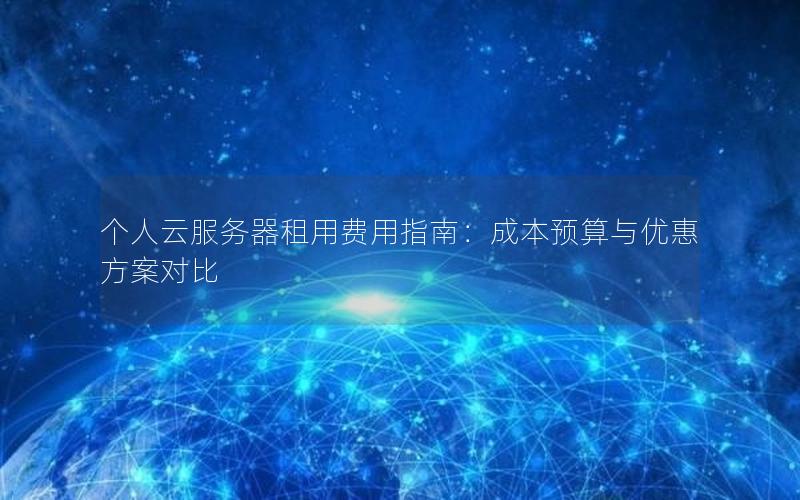 个人云服务器租用费用指南：成本预算与优惠方案对比