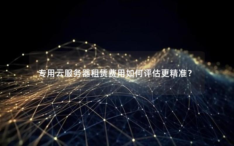 专用云服务器租赁费用如何评估更精准？