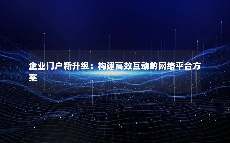 企业门户新升级：构建高效互动的网络平台方案