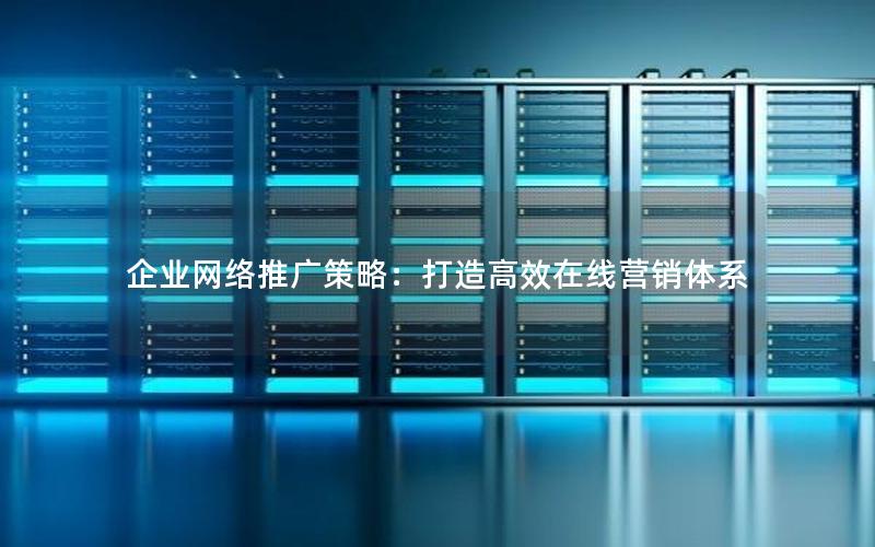 企业网络推广策略：打造高效在线营销体系