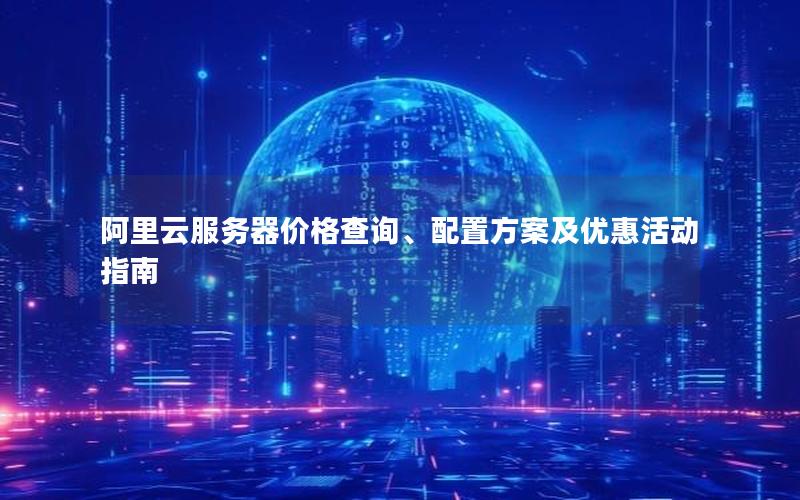 阿里云服务器价格查询、配置方案及优惠活动指南