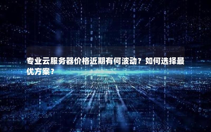 专业云服务器价格近期有何波动？如何选择最优方案？