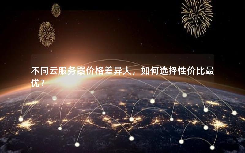 不同云服务器价格差异大，如何选择性价比最优？