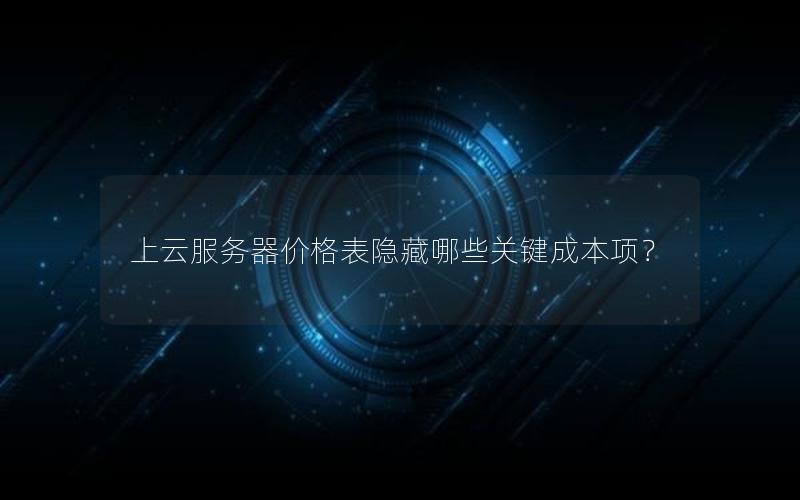 上云服务器价格表隐藏哪些关键成本项？